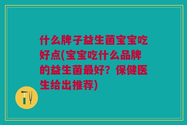 什么牌子益生菌宝宝吃好点(宝宝吃什么品牌的益生菌最好?保健医生给出推荐)