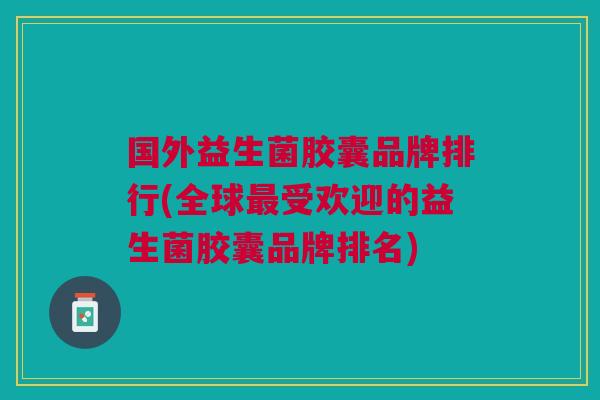 国外益生菌胶囊品牌排行(全球最受欢迎的益生菌胶囊品牌排名)