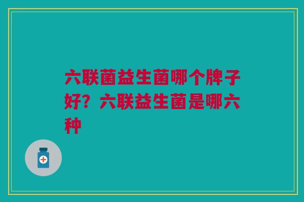 六联菌益生菌哪个牌子好?六联益生菌是哪六种