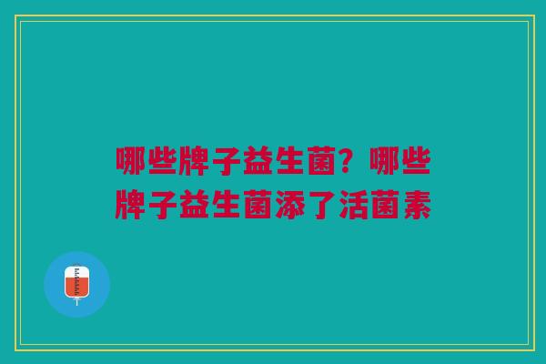 哪些牌子益生菌?哪些牌子益生菌添了活菌素