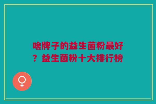 啥牌子的益生菌粉最好?益生菌粉十大排行榜