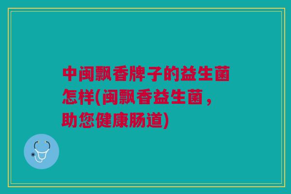 中闽飘香牌子的益生菌怎样(闽飘香益生菌,助您健康肠道)
