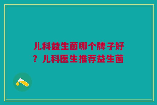 儿科益生菌哪个牌子好?儿科医生推荐益生菌