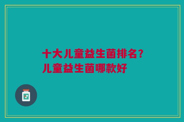 十大儿童益生菌排名?儿童益生菌哪款好