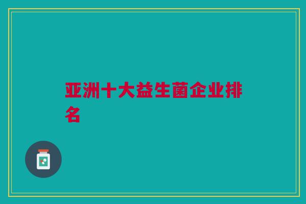 亚洲十大益生菌企业排名