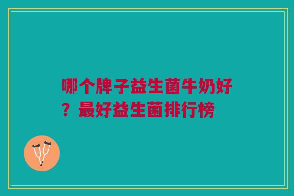 哪个牌子益生菌牛奶好?最好益生菌排行榜