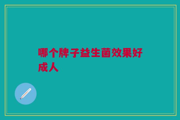 哪个牌子益生菌效果好成人 哪个牌子益生菌效果好成人