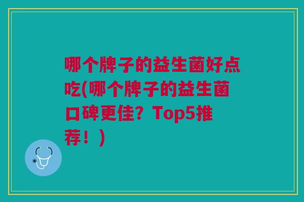 哪个牌子的益生菌好点吃(哪个牌子的益生菌口碑更佳?Top5推荐!)