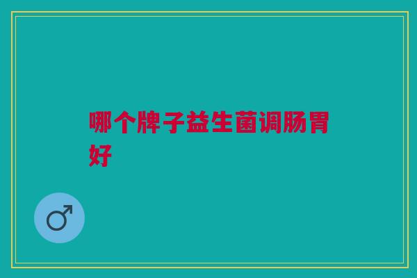 哪个牌子益生菌调肠胃好 哪个牌子益生菌调肠胃好
