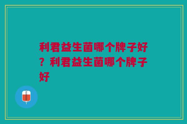 利君益生菌哪个牌子好?利君益生菌哪个牌子好 利君益生菌哪个牌子好?利君益生菌哪个牌子好