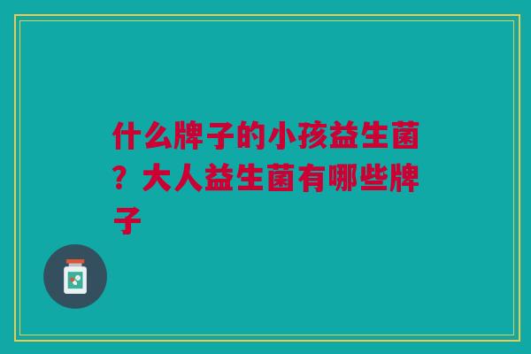 什么牌子的小孩益生菌?大人益生菌有哪些牌子