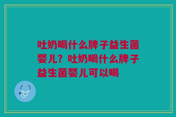 吐奶喝什么牌子益生菌婴儿?吐奶喝什么牌子益生菌婴儿可以喝 吐奶喝什么牌子益生菌婴儿?吐奶喝什么牌子益生菌婴儿可以喝