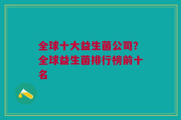 全球十大益生菌公司?全球益生菌排行榜前十名 全球十大益生菌公司?全球益生菌排行榜前十名