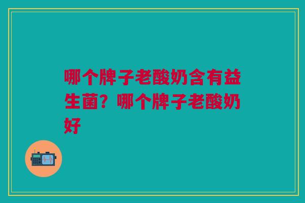 哪个牌子老酸奶含有益生菌?哪个牌子老酸奶好
