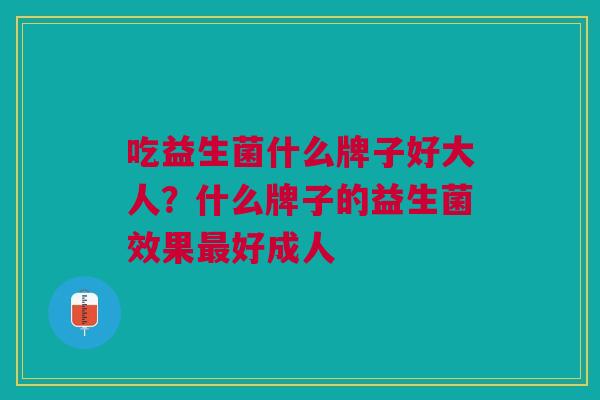 吃益生菌什么牌子好大人?什么牌子的益生菌效果最好成人