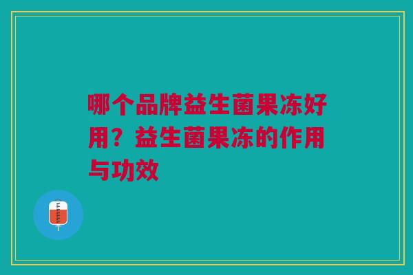 哪个品牌益生菌果冻好用?益生菌果冻的作用与功效