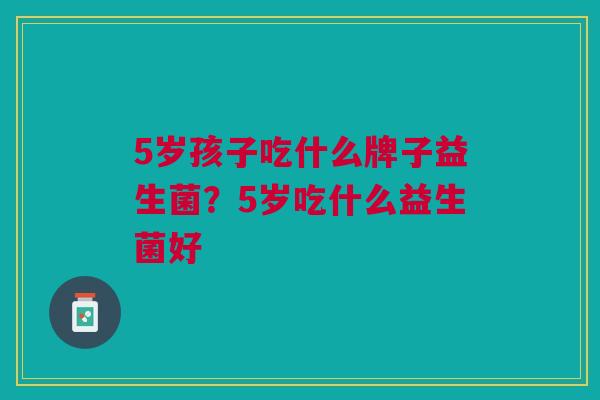 5岁孩子吃什么牌子益生菌?5岁吃什么益生菌好 5岁孩子吃什么牌子益生菌?5岁吃什么益生菌好