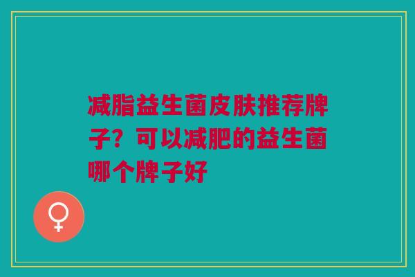减脂益生菌推荐牌子?可以的益生菌哪个牌子好 减脂益生菌推荐牌子?可以的益生菌哪个牌子好