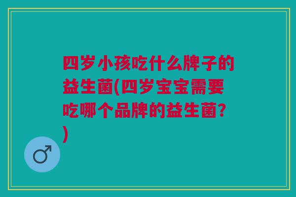 四岁小孩吃什么牌子的益生菌(四岁宝宝需要吃哪个品牌的益生菌?)