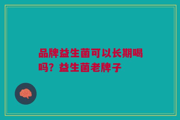 品牌益生菌可以长期喝吗?益生菌老牌子 品牌益生菌可以长期喝吗?益生菌老牌子