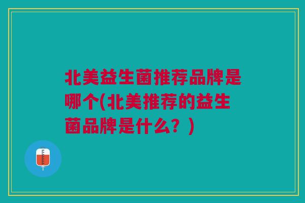 北美益生菌推荐品牌是哪个(北美推荐的益生菌品牌是什么?)