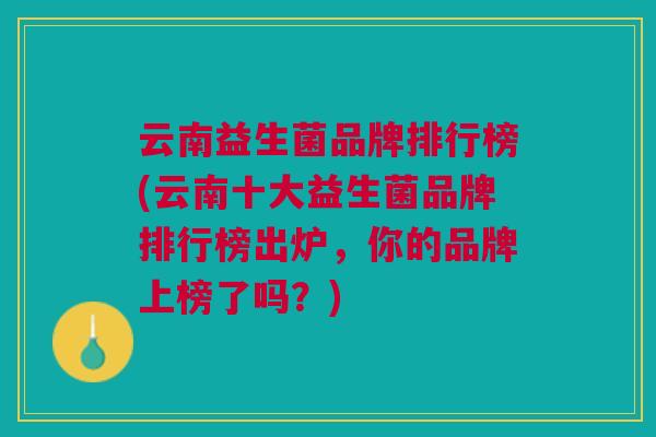 云南益生菌品牌排行榜(云南十大益生菌品牌排行榜出炉,你的品牌上榜了吗?) 云南益生菌品牌排行榜(云南十大益生菌品牌排行榜出炉,你的品牌上榜了吗?)