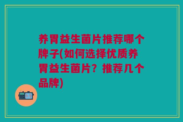 养胃益生菌片推荐哪个牌子(如何选择优质养胃益生菌片?推荐几个品牌) 养胃益生菌片推荐哪个牌子(如何选择优质养胃益生菌片?推荐几个品牌)