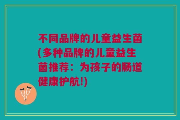 不同品牌的儿童益生菌(多种品牌的儿童益生菌推荐:为孩子的肠道健康护航!)