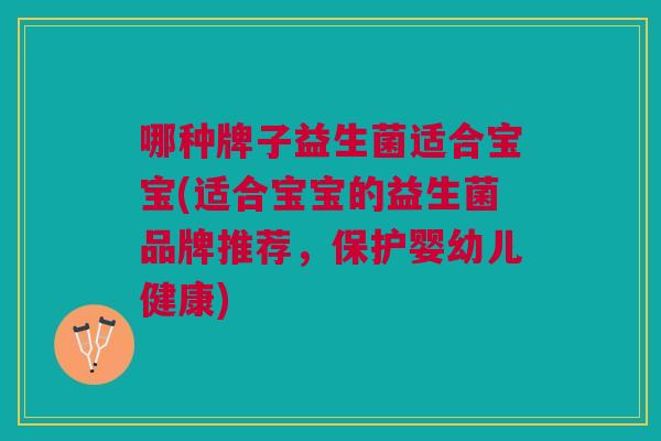 哪种牌子益生菌适合宝宝(适合宝宝的益生菌品牌推荐,保护婴幼儿健康)