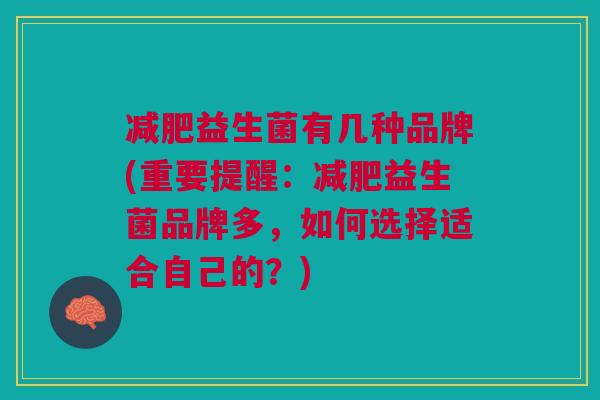 减肥益生菌有几种品牌(重要提醒:减肥益生菌品牌多,如何选择适合自己的?)