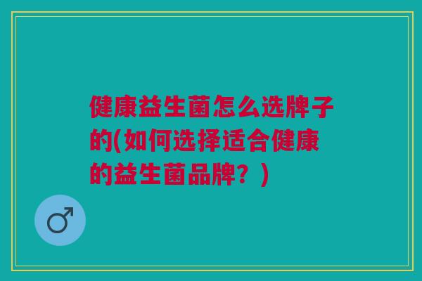 健康益生菌怎么选牌子的(如何选择适合健康的益生菌品牌?) 健康益生菌怎么选牌子的(如何选择适合健康的益生菌品牌?)