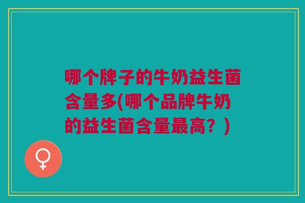 哪个牌子的牛奶益生菌含量多(哪个品牌牛奶的益生菌含量最高?)