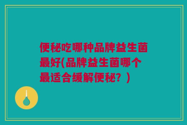 吃哪种品牌益生菌好(品牌益生菌哪个适合缓解?) 吃哪种品牌益生菌好(品牌益生菌哪个适合缓解?)