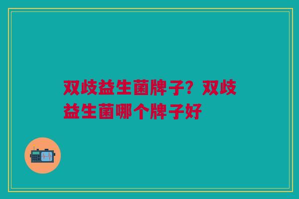 双歧益生菌牌子?双歧益生菌哪个牌子好