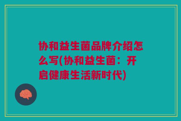 协和益生菌品牌介绍怎么写(协和益生菌:开启健康生活新时代)