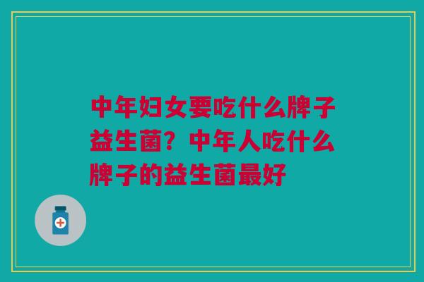 中年妇女要吃什么牌子益生菌?中年人吃什么牌子的益生菌最好