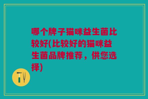 哪个牌子猫咪益生菌比较好(比较好的猫咪益生菌品牌推荐,供您选择) 哪个牌子猫咪益生菌比较好(比较好的猫咪益生菌品牌推荐,供您选择)