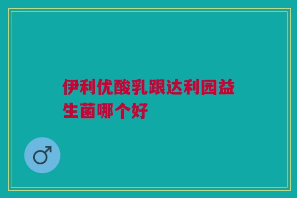 伊利优酸乳跟达利园益生菌哪个好