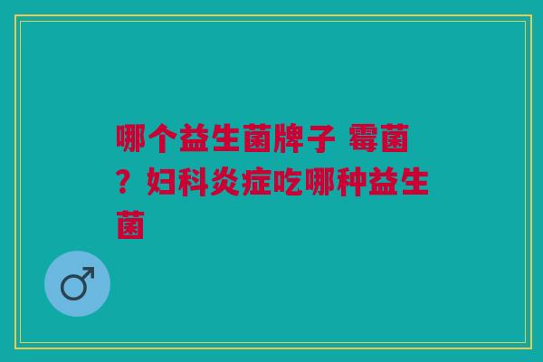 哪个益生菌牌子 霉菌?妇科炎症吃哪种益生菌