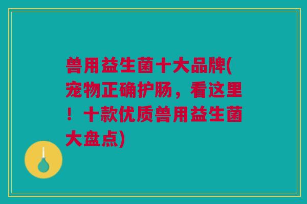 兽用益生菌十大品牌(宠物正确护肠,看这里!十款优质兽用益生菌大盘点) 兽用益生菌十大品牌(宠物正确护肠,看这里!十款优质兽用益生菌大盘点)
