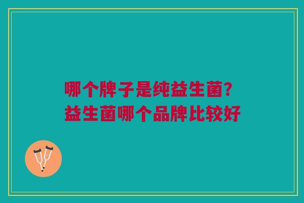 哪个牌子是纯益生菌?益生菌哪个品牌比较好