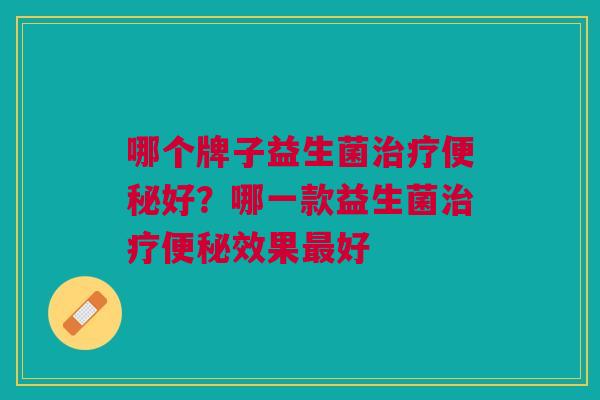 哪个牌子益生菌治疗便秘好？哪一款益生菌治疗便秘效果最好