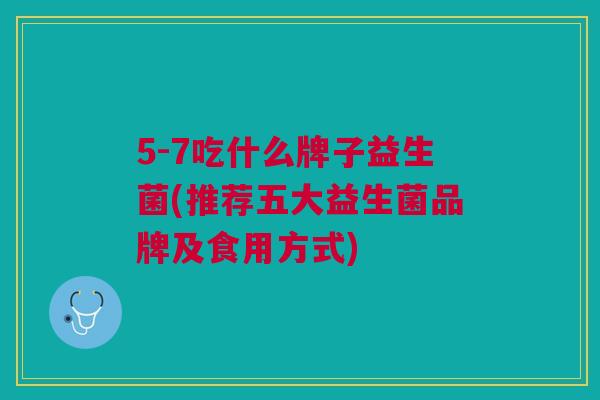 5-7吃什么牌子益生菌(推荐五大益生菌品牌及食用方式)