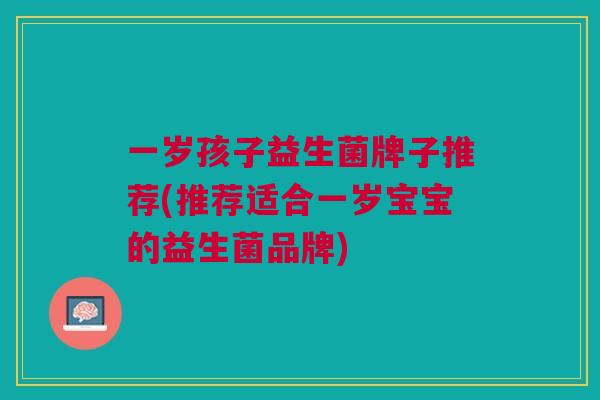 一岁孩子益生菌牌子推荐(推荐适合一岁宝宝的益生菌品牌)