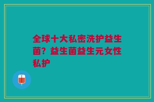 全球十大私密洗护益生菌?益生菌益生元女性私护