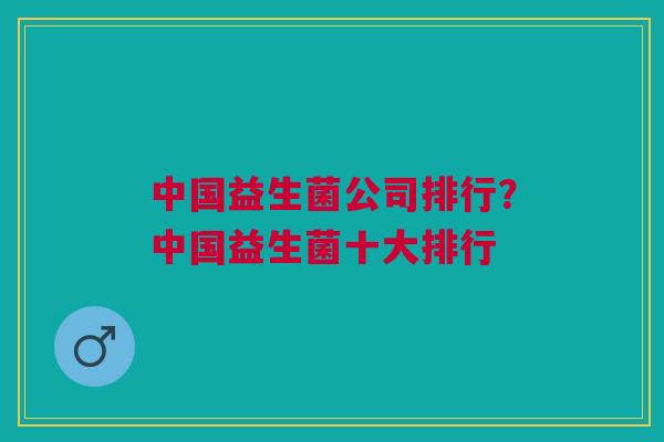 中国益生菌公司排行?中国益生菌十大排行