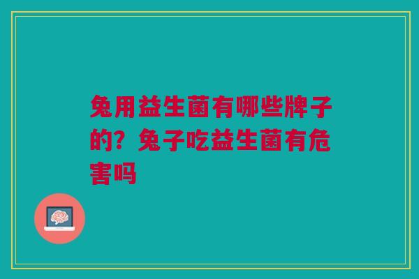 兔用益生菌有哪些牌子的?兔子吃益生菌有危害吗 兔用益生菌有哪些牌子的?兔子吃益生菌有危害吗