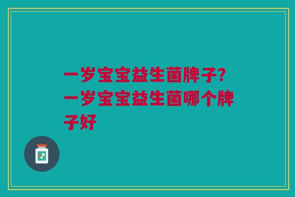 一岁宝宝益生菌牌子？一岁宝宝益生菌哪个牌子好