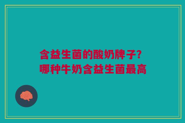 含益生菌的酸奶牌子？哪种牛奶含益生菌最高