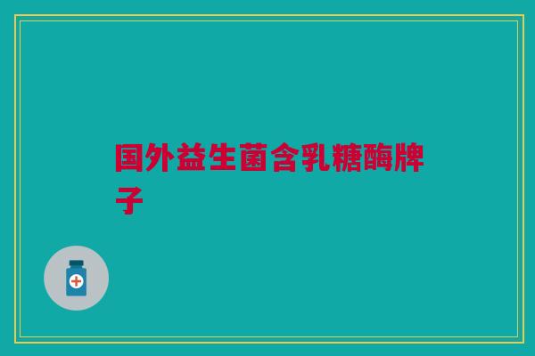 国外益生菌含乳糖酶牌子
